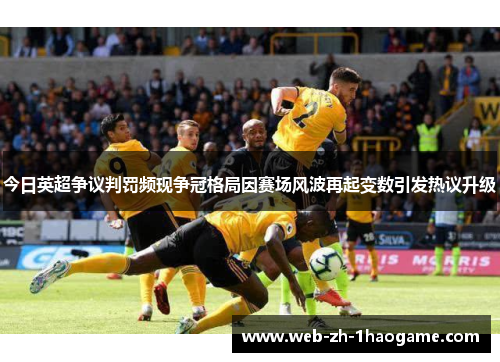 今日英超争议判罚频现争冠格局因赛场风波再起变数引发热议升级