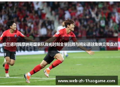 哈兰德对阵摩纳哥国家队高光时刻全景回顾与精彩进球集锦完整盘点