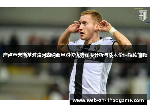 库卢塞夫斯基对阵阿森纳西甲对位优势深度分析与战术价值解读前瞻