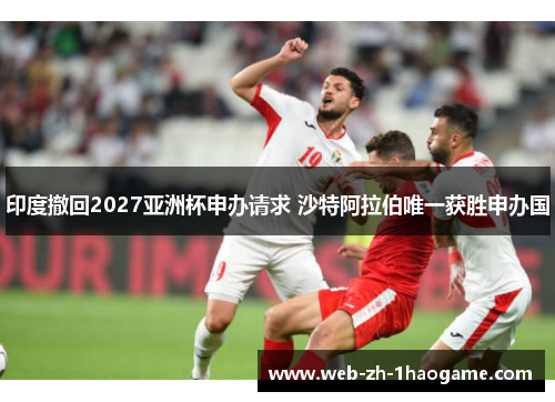 印度撤回2027亚洲杯申办请求 沙特阿拉伯唯一获胜申办国