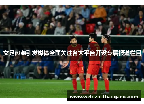 女足热潮引发媒体全面关注各大平台开设专属报道栏目