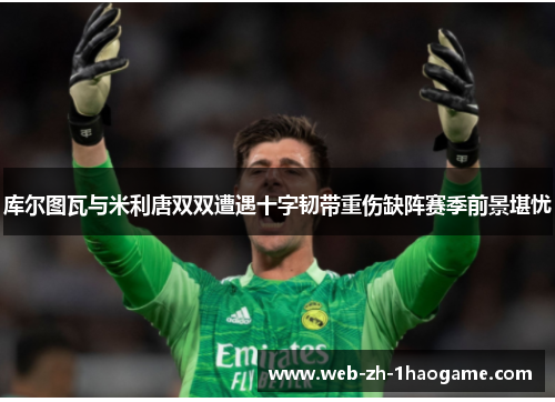 库尔图瓦与米利唐双双遭遇十字韧带重伤缺阵赛季前景堪忧