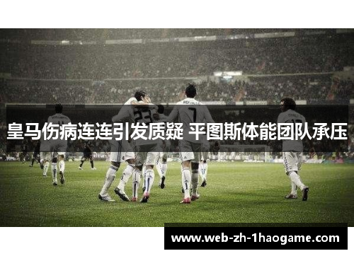 皇马伤病连连引发质疑 平图斯体能团队承压