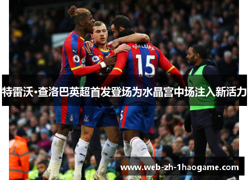 特雷沃·查洛巴英超首发登场为水晶宫中场注入新活力