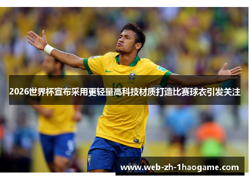 2026世界杯宣布采用更轻量高科技材质打造比赛球衣引发关注
