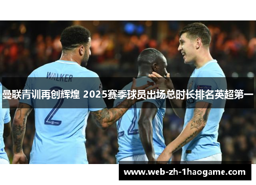 曼联青训再创辉煌 2025赛季球员出场总时长排名英超第一
