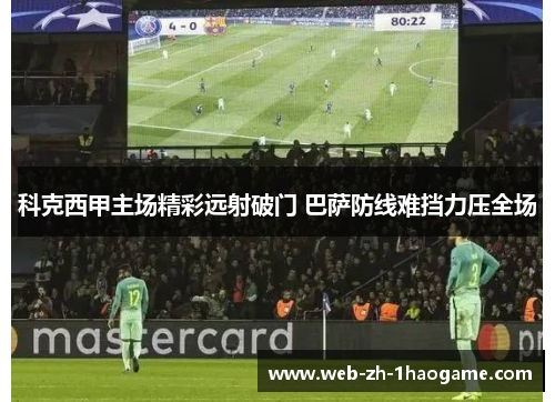 科克西甲主场精彩远射破门 巴萨防线难挡力压全场