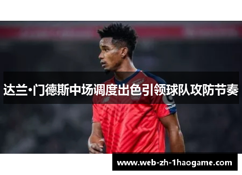 达兰·门德斯中场调度出色引领球队攻防节奏 达兰·门德斯中场调度出色引领球队攻防节奏
