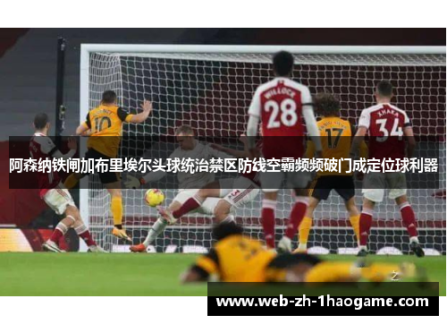 阿森纳铁闸加布里埃尔头球统治禁区防线空霸频频破门成定位球利器
