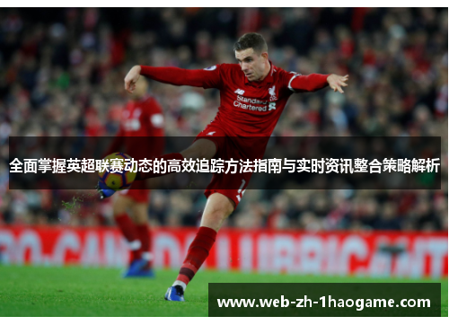 全面掌握英超联赛动态的高效追踪方法指南与实时资讯整合策略解析 全面掌握英超联赛动态的高效追踪方法指南与实时资讯整合策略解析