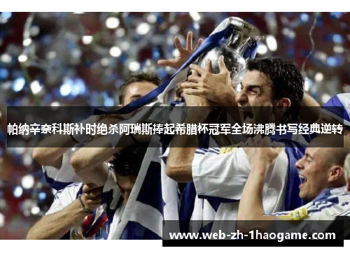 帕纳辛奈科斯补时绝杀阿瑞斯捧起希腊杯冠军全场沸腾书写经典逆转