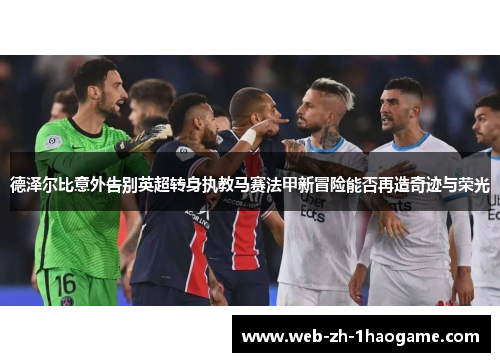 德泽尔比意外告别英超转身执教马赛法甲新冒险能否再造奇迹与荣光 德泽尔比意外告别英超转身执教马赛法甲新冒险能否再造奇迹与荣光
