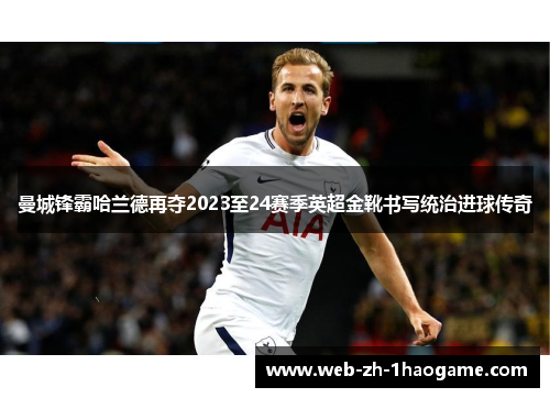 曼城锋霸哈兰德再夺2023至24赛季英超金靴书写统治进球传奇 曼城锋霸哈兰德再夺2023至24赛季英超金靴书写统治进球传奇